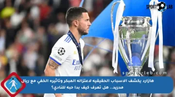 هازارد يكشف الأسباب الحقيقية لاعتزاله المبكر وتأثيره الخفي مع ريال مدريد.. هل تعرف كيف بدأ حبه للنادي؟